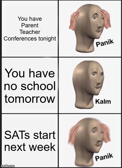 The pain as a High School Junior in NY | You have Parent Teacher Conferences tonight; You have no school tomorrow; SATs start next week | image tagged in memes,panik kalm panik | made w/ Imgflip meme maker