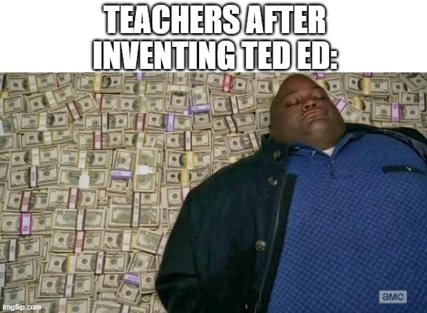 something | TEACHERS AFTER INVENTING TED ED: | image tagged in huell money,memes | made w/ Imgflip meme maker