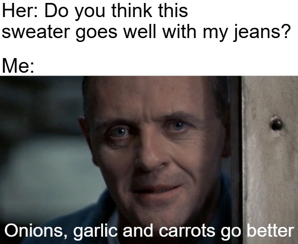 Her: Do you think this sweater goes well with my jeans? Onions, garlic and carrots go better Me: | made w/ Imgflip meme maker