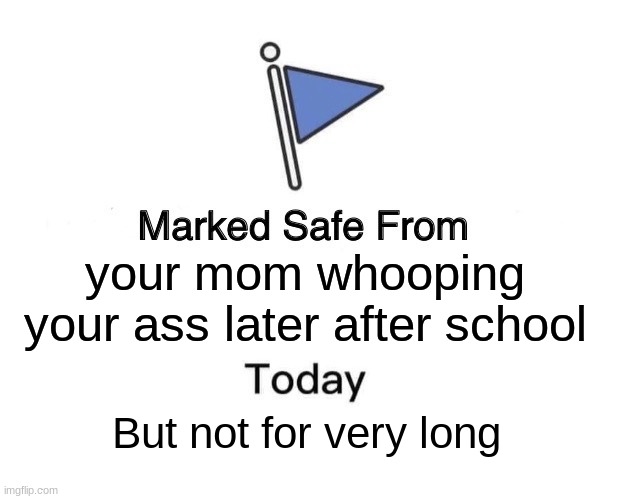 HELP ME | your mom whooping your ass later after school; But not for very long | image tagged in memes,marked safe from | made w/ Imgflip meme maker