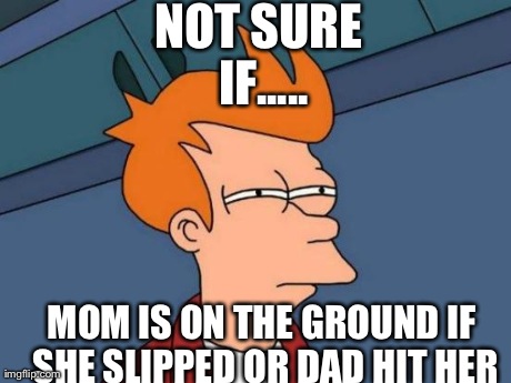 Uh.... | NOT SURE IF..... MOM IS ON THE GROUND IF SHE SLIPPED OR DAD HIT HER | image tagged in memes,futurama fry | made w/ Imgflip meme maker