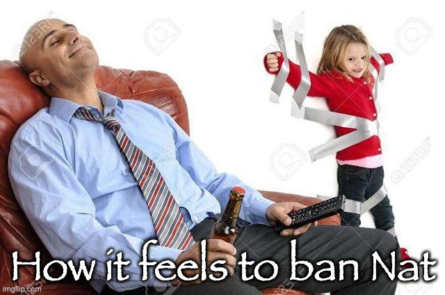 weird stock photo | How it feels to ban Nat | image tagged in weird stock photo | made w/ Imgflip meme maker