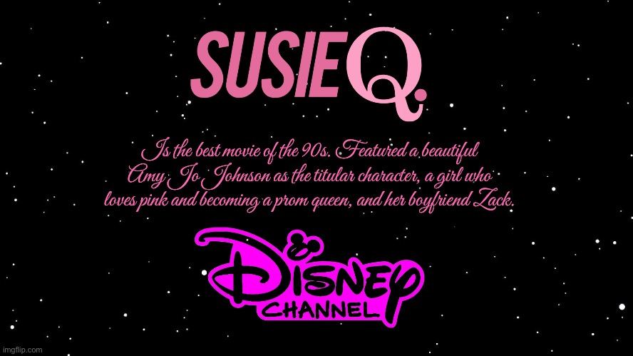 Disney Channel - Susie Q (1996) | Is the best movie of the 90s. Featured a beautiful Amy Jo Johnson as the titular character, a girl who loves pink and becoming a prom queen, and her boyfriend Zack. | image tagged in space background,disney,disney channel,movie,90s,nostalgia | made w/ Imgflip meme maker