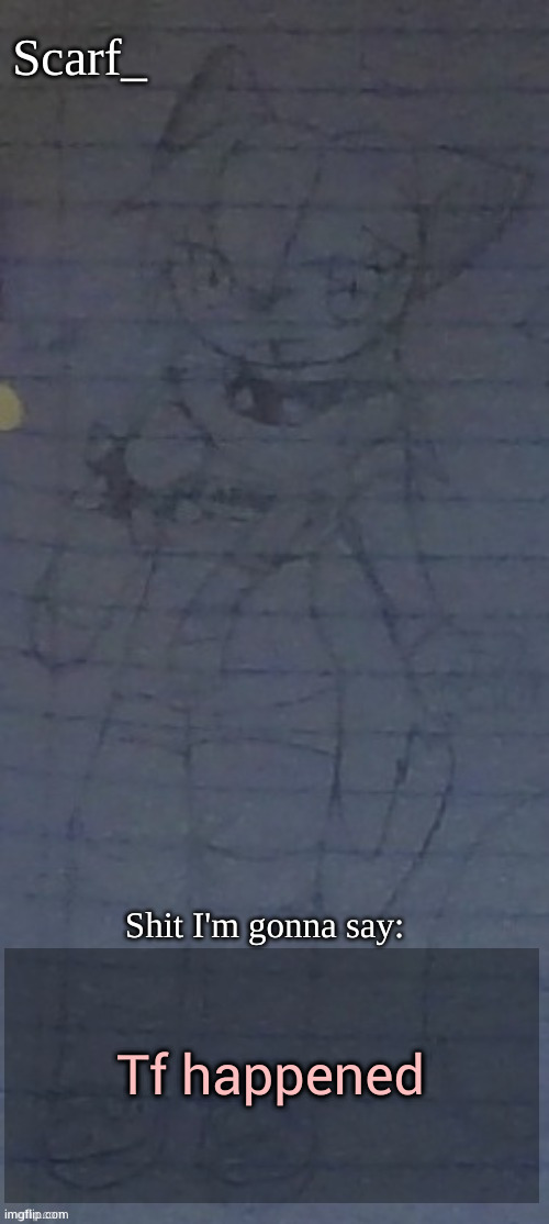 Scarf annoncement template (drawing by Scarfs irl friend) | Tf happened | image tagged in scarf annoncement template drawing by scarfs irl friend | made w/ Imgflip meme maker