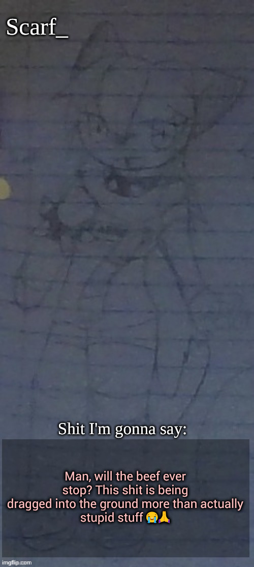 Scarf annoncement template (drawing by Scarfs irl friend) | Man, will the beef ever stop? This shit is being dragged into the ground more than actually
stupid stuff 😭🙏 | image tagged in scarf annoncement template drawing by scarfs irl friend | made w/ Imgflip meme maker