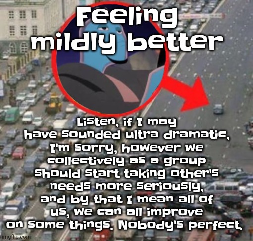 Finally moving - pretty lights | Listen, if I may have sounded ultra dramatic, I'm sorry, however we collectively as a group should start taking other's needs more seriously, and by that I mean all of us, we can all improve on some things. Nobody's perfect. Feeling mildly better | image tagged in ozzydrive | made w/ Imgflip meme maker