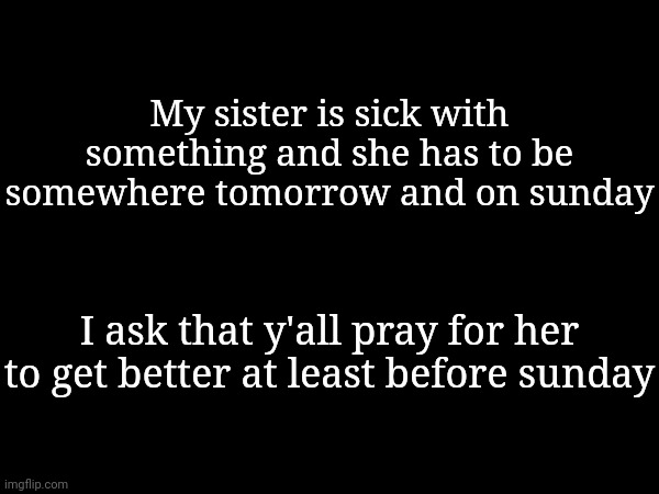 Stupid class tomorrow, family gathering on sunday. | My sister is sick with something and she has to be somewhere tomorrow and on sunday; I ask that y'all pray for her to get better at least before sunday | made w/ Imgflip meme maker