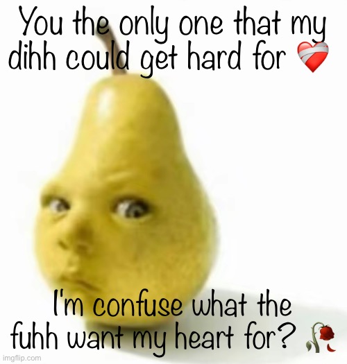 Da pear baby | You the only one that my dihh could get hard for ❤️‍🩹; I'm confuse what the fuhh want my heart for? 🥀 | image tagged in da pear baby | made w/ Imgflip meme maker