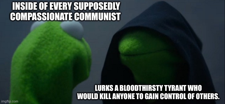 Evil Kermit Meme | INSIDE OF EVERY SUPPOSEDLY COMPASSIONATE COMMUNIST; LURKS A BLOODTHIRSTY TYRANT WHO WOULD KILL ANYONE TO GAIN CONTROL OF OTHERS. | image tagged in memes,evil kermit | made w/ Imgflip meme maker