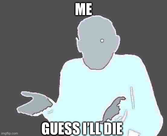 ME GUESS I’LL DIE | image tagged in guess i'll die | made w/ Imgflip meme maker