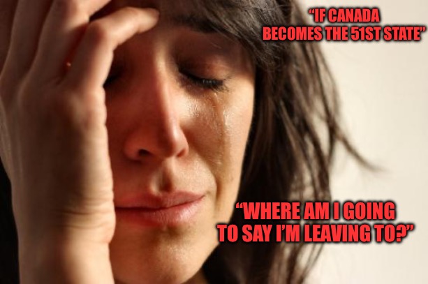 First World Problems Meme | “IF CANADA BECOMES THE 51ST STATE”; “WHERE AM I GOING TO SAY I’M LEAVING TO?” | image tagged in first world problems,trump,political memes,political meme,cucks,canada | made w/ Imgflip meme maker