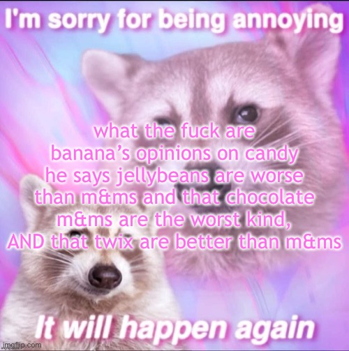 stop saying m and ms stop saying m and ms stop saying m and ms | what the fuck are banana’s opinions on candy
he says jellybeans are worse than m&ms and that chocolate m&ms are the worst kind, AND that twix are better than m&ms | image tagged in sorry for being annoying | made w/ Imgflip meme maker