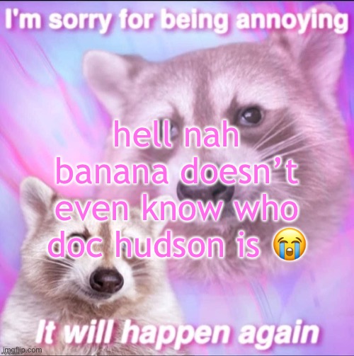 sorry for being annoying | hell nah banana doesn’t even know who doc hudson is 😭 | image tagged in sorry for being annoying | made w/ Imgflip meme maker