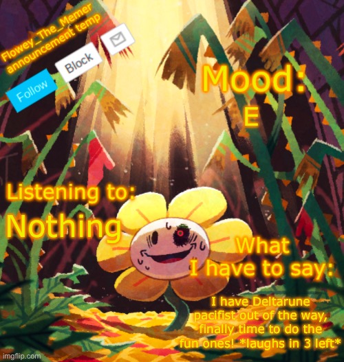 I was forcing myself to play pacifist, that is over now! | E; Nothing; I have Deltarune pacifist out of the way, finally time to do the fun ones! *laughs in 3 left* | image tagged in flowey_the_memer announcement template | made w/ Imgflip meme maker