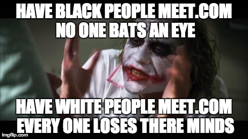 And everybody loses their minds | HAVE BLACK PEOPLE MEET.COM NO ONE BATS AN EYE HAVE WHITE PEOPLE MEET.COM EVERY ONE LOSES THERE MINDS | image tagged in memes,and everybody loses their minds,AdviceAnimals | made w/ Imgflip meme maker