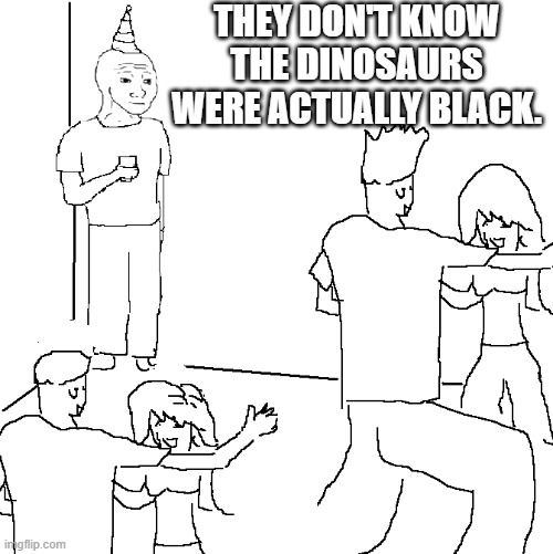 They don't know | THEY DON'T KNOW THE DINOSAURS WERE ACTUALLY BLACK. | image tagged in they don't know | made w/ Imgflip meme maker