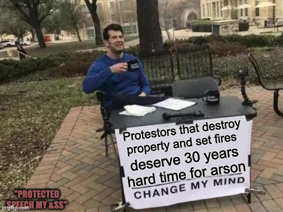 Arson Committed in the Name of Political Protest is Not Protected Free Speech | Protestors that destroy property and set fires; deserve 30 years hard time for arson; "PROTECTED SPEECH MY &SS" | image tagged in memes,change my mind,arson | made w/ Imgflip meme maker