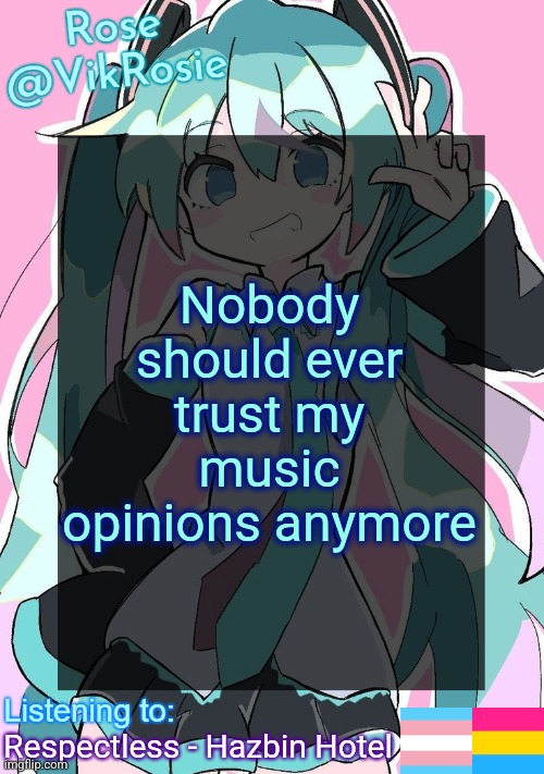 if you even trusted me in the first place | Nobody should ever trust my music opinions anymore; Respectless - Hazbin Hotel | image tagged in rose's hatsune miku temp | made w/ Imgflip meme maker