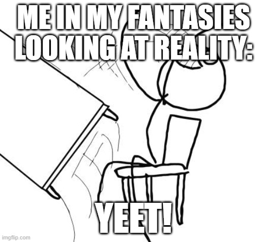 "I got bored, so I made a realm with no gravity. Have fun!" | ME IN MY FANTASIES LOOKING AT REALITY:; YEET! | image tagged in memes,table flip guy | made w/ Imgflip meme maker