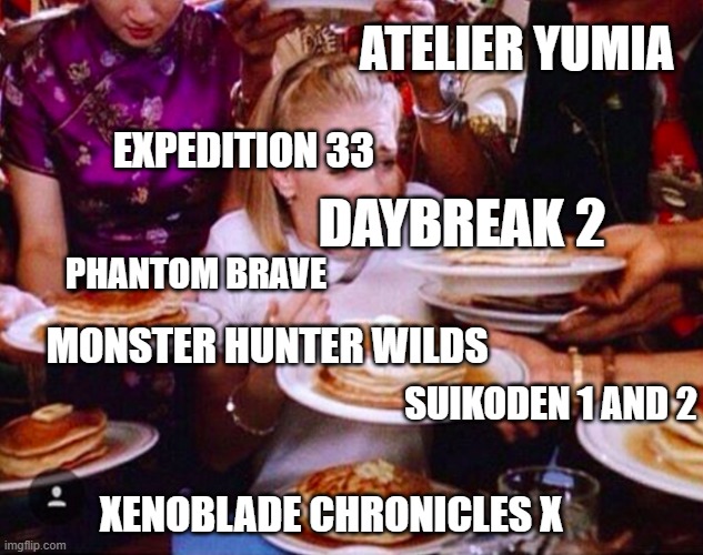 Too much food | ATELIER YUMIA; EXPEDITION 33; DAYBREAK 2; PHANTOM BRAVE; MONSTER HUNTER WILDS; SUIKODEN 1 AND 2; XENOBLADE CHRONICLES X | image tagged in too much food | made w/ Imgflip meme maker