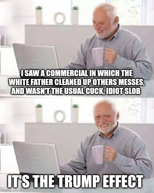 Hide the Pain Harold | I SAW A COMMERCIAL IN WHICH THE WHITE FATHER CLEANED UP OTHERS MESSES, AND WASN'T THE USUAL CUCK, IDIOT SLOB; IT'S THE TRUMP EFFECT | image tagged in memes,hide the pain harold | made w/ Imgflip meme maker