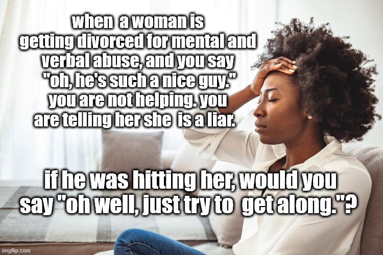 divorce, stress, abuse | when  a woman is getting divorced for mental and verbal abuse, and you say  "oh, he's such a nice guy." you are not helping. you are telling her she  is a liar. if he was hitting her, would you say "oh well, just try to  get along."? | image tagged in divorce,women,stress | made w/ Imgflip meme maker