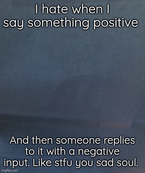 Pmo | I hate when I say something positive; And then someone replies to it with a negative input. Like stfu you sad soul. | made w/ Imgflip meme maker