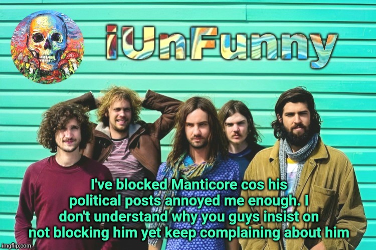 iUnFunny's Tame Impala template | I've blocked Manticore cos his political posts annoyed me enough. I don't understand why you guys insist on not blocking him yet keep complaining about him | image tagged in iunfunny's tame impala template | made w/ Imgflip meme maker