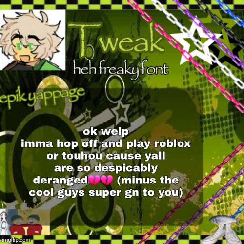 the 24th announcement temp | ok welp
imma hop off and play roblox or touhou cause yall are so despicably deranged💔💔 (minus the cool guys super gn to you) | image tagged in the 24th announcement temp | made w/ Imgflip meme maker