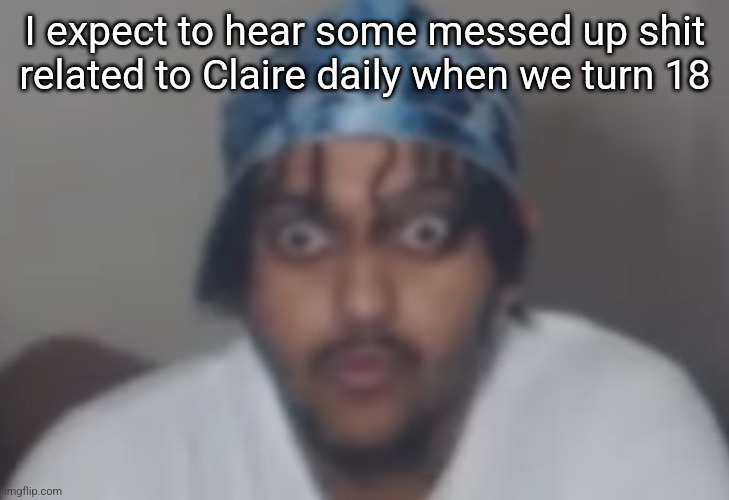 Omegle victim 1 | I expect to hear some messed up shit related to Claire daily when we turn 18 | image tagged in omegle victim 1 | made w/ Imgflip meme maker