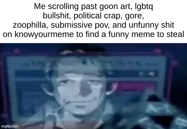 Me scrolling past goon art, lgbtq bullshit, political crap, gore, zoophilla, submissive pov, and unfunny shit on knowyourmeme to find a funny meme to steal | made w/ Imgflip meme maker