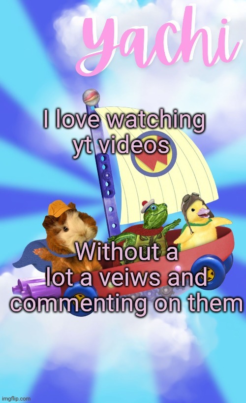 Yachis wonder pet temp (thank you Disco) | I love watching yt videos; Without a lot a veiws and commenting on them | image tagged in yachis wonder pet temp thank you disco | made w/ Imgflip meme maker