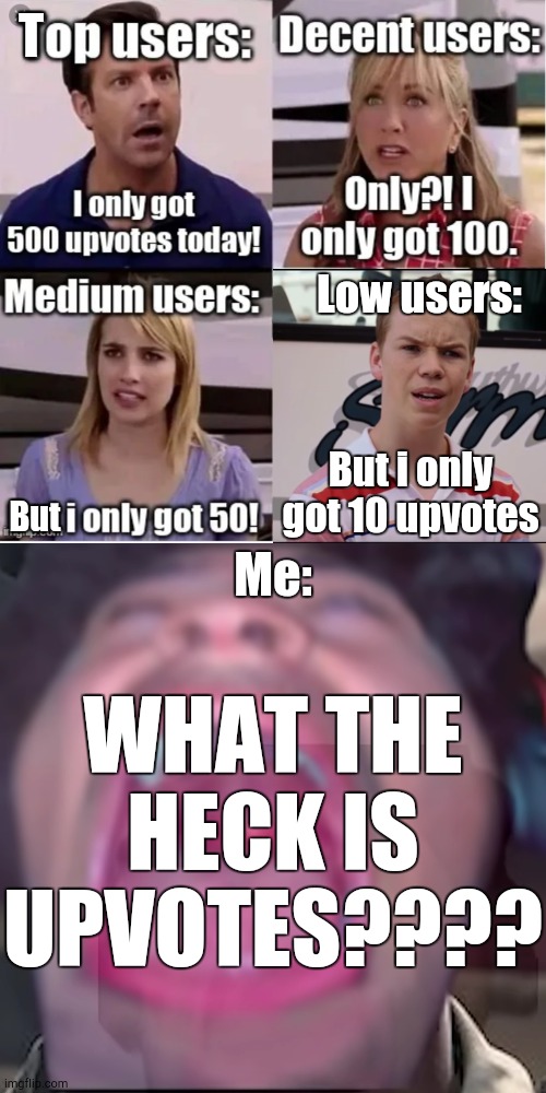 Upvote me then i will know what the heck is upvote | T; Low users:; But i only got 10 upvotes; But; Me:; WHAT THE HECK IS UPVOTES???? | image tagged in kingsammelot,upvote,funny,memes | made w/ Imgflip meme maker