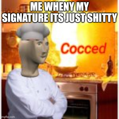 Cocced | ME WHENY MY SIGNATURE ITS JUST SHITTY | image tagged in cocced | made w/ Imgflip meme maker