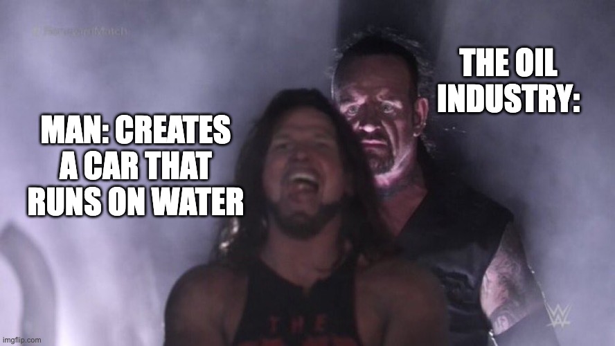 When someone figures out how to make a car run on water... | THE OIL INDUSTRY:; MAN: CREATES A CAR THAT RUNS ON WATER | image tagged in aj styles undertaker,memes,funny,fun,humor,oil | made w/ Imgflip meme maker