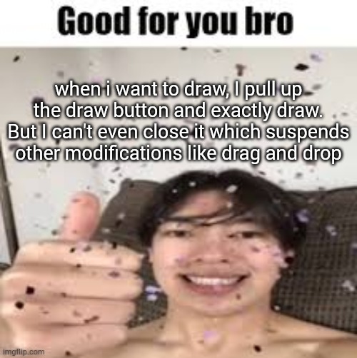 I think cuz i use an ancient device on an ancient browser | when i want to draw, I pull up the draw button and exactly draw. But I can't even close it which suspends other modifications like drag and drop | image tagged in good for you bro iraqi_randomizer temp | made w/ Imgflip meme maker