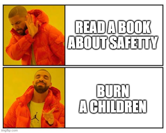 evil | READ A BOOK ABOUT SAFETTY; BURN A CHILDREN | image tagged in no - yes | made w/ Imgflip meme maker