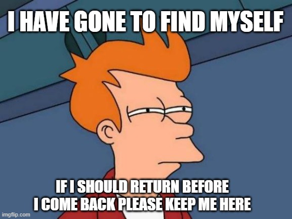 I have gone to find myself | I HAVE GONE TO FIND MYSELF; IF I SHOULD RETURN BEFORE I COME BACK PLEASE KEEP ME HERE | image tagged in memes,futurama fry | made w/ Imgflip meme maker