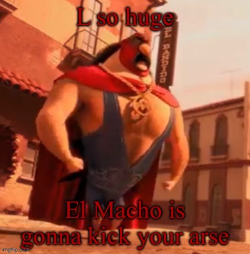 L so huge; El Macho is gonna kick your arse | image tagged in l so huge el macho is gonna kick your arse | made w/ Imgflip meme maker