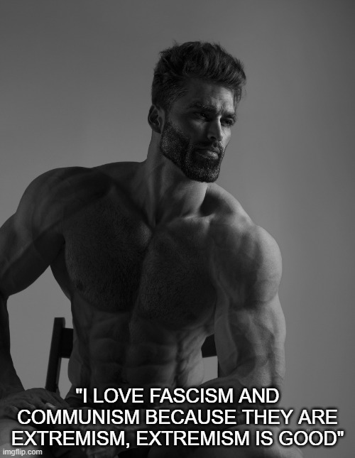 Pissing off AnimeVac | "I LOVE FASCISM AND COMMUNISM BECAUSE THEY ARE EXTREMISM, EXTREMISM IS GOOD" | image tagged in giga chad | made w/ Imgflip meme maker