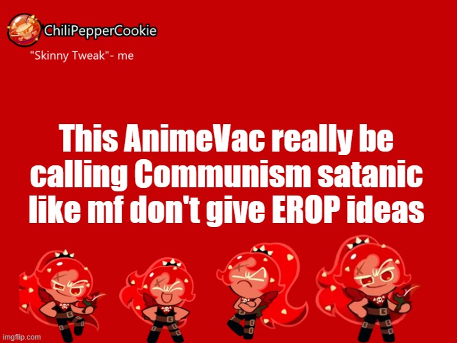 ChiliPepperCookie temp | This AnimeVac really be calling Communism satanic like mf don't give EROP ideas | image tagged in chilipeppercookie temp | made w/ Imgflip meme maker