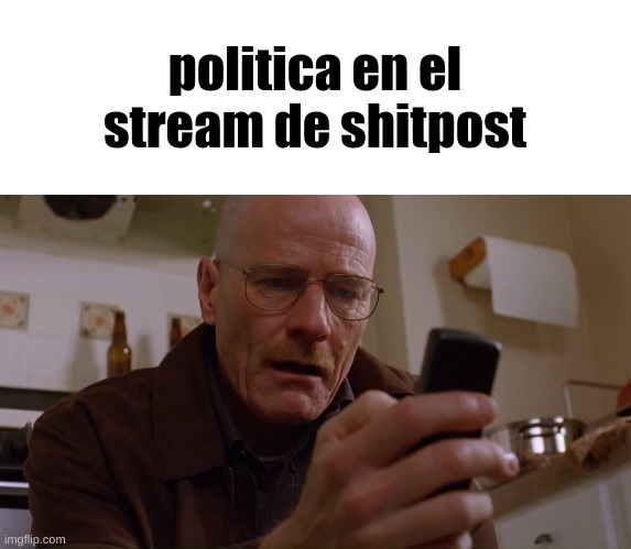 Walter White on his Phone | politica en el stream de shitpost | image tagged in walter white on his phone | made w/ Imgflip meme maker