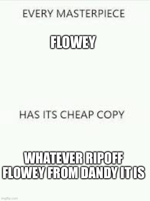 Every Masterpiece has its cheap copy | FLOWEY WHATEVER RIPOFF FLOWEY FROM DANDY IT IS | image tagged in every masterpiece has its cheap copy | made w/ Imgflip meme maker