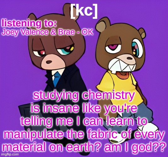 Good Ass Job temp -1 | Joey Valence & Brae - OK; studying chemistry is insane like you're telling me I can learn to manipulate the fabric of every material on earth? am I god?? | image tagged in good ass job temp -1 | made w/ Imgflip meme maker