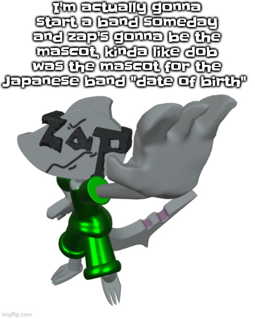 My band name is gonna be the zany ass pricks | I'm actually gonna start a band someday and zap's gonna be the mascot, kinda like dob was the mascot for the Japanese band "date of birth" | image tagged in stop mf | made w/ Imgflip meme maker