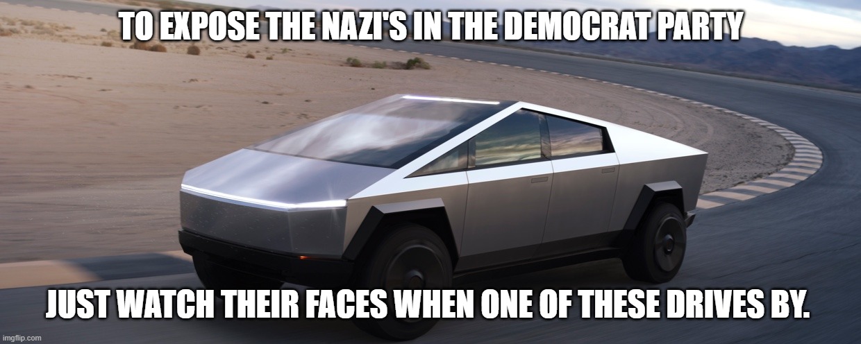 They give themselves away | TO EXPOSE THE NAZI'S IN THE DEMOCRAT PARTY; JUST WATCH THEIR FACES WHEN ONE OF THESE DRIVES BY. | image tagged in elon tesla amish cyber truck,democrat war on america,democrat nazi's,american made,trolling dims,save a tesla deport a dim | made w/ Imgflip meme maker