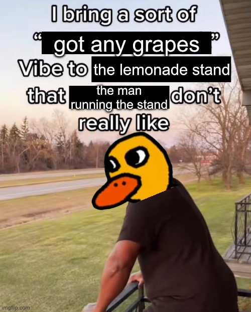 Title | got any grapes; the lemonade stand; the man running the stand | image tagged in i bring a sort of x vibe to the y,the duck song,memes,funny,funny memes,duck | made w/ Imgflip meme maker