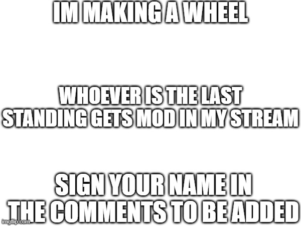 sign your name in comments to join | IM MAKING A WHEEL; WHOEVER IS THE LAST STANDING GETS MOD IN MY STREAM; SIGN YOUR NAME IN THE COMMENTS TO BE ADDED | made w/ Imgflip meme maker