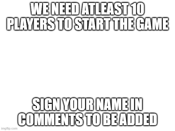 WE NEED ATLEAST 10 PLAYERS TO START THE GAME; SIGN YOUR NAME IN COMMENTS TO BE ADDED | made w/ Imgflip meme maker