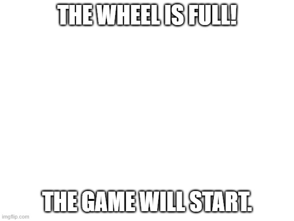 THE WHEEL IS FULL! THE GAME WILL START. | made w/ Imgflip meme maker